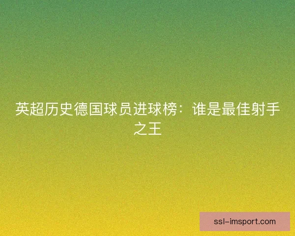英超历史德国球员进球榜:谁是最佳射手之王 英超历史德国球员进球榜:谁是最佳射手之王