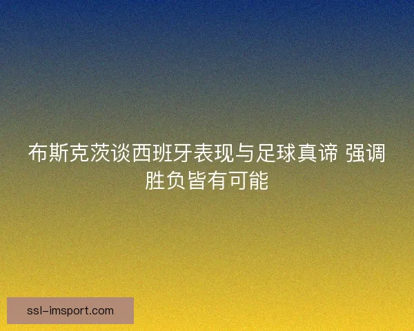 布斯克茨谈西班牙表现与足球真谛 强调胜负皆有可能 布斯克茨谈西班牙表现与足球真谛 强调胜负皆有可能