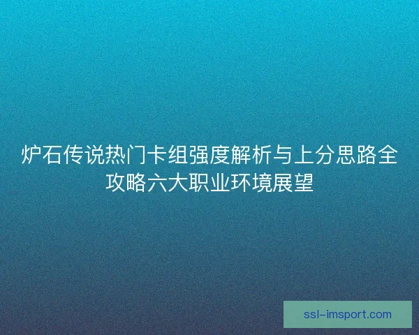 炉石传说热门卡组强度解析与上分思路全攻略六大职业环境展望 炉石传说热门卡组强度解析与上分思路全攻略六大职业环境展望