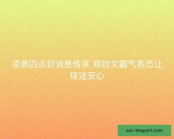 凌晨四点好消息传来 郑钦文霸气表态让球迷安心 凌晨四点好消息传来 郑钦文霸气表态让球迷安心