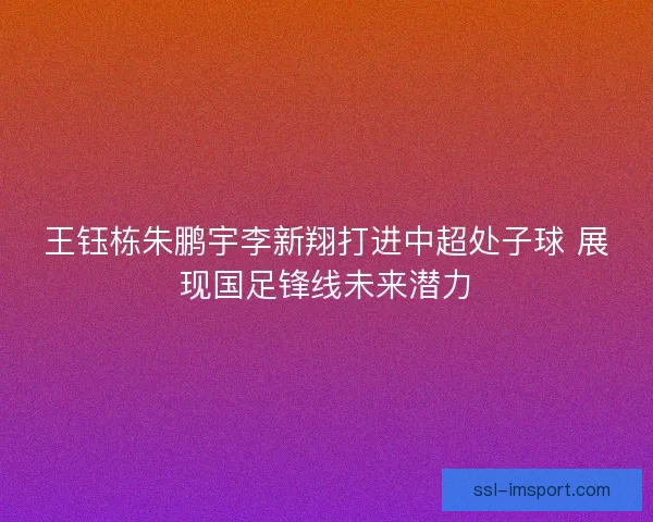 王钰栋朱鹏宇李新翔打进中超处子球 展现国足锋线未来潜力 王钰栋朱鹏宇李新翔打进中超处子球 展现国足锋线未来潜力