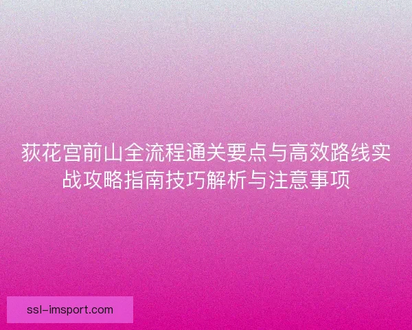 荻花宫前山全流程通关要点与高效路线实战攻略指南技巧解析与注意事项 荻花宫前山全流程通关要点与高效路线实战攻略指南技巧解析与注意事项