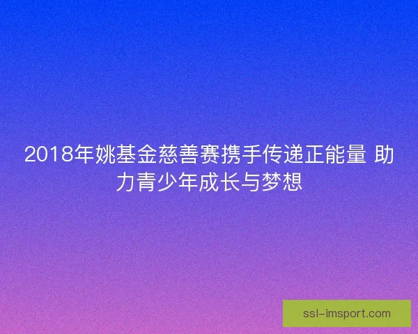 2018年姚基金慈善赛携手传递正能量 助力青少年成长与梦想