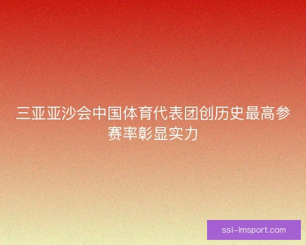 三亚亚沙会中国体育代表团创历史最高参赛率彰显实力