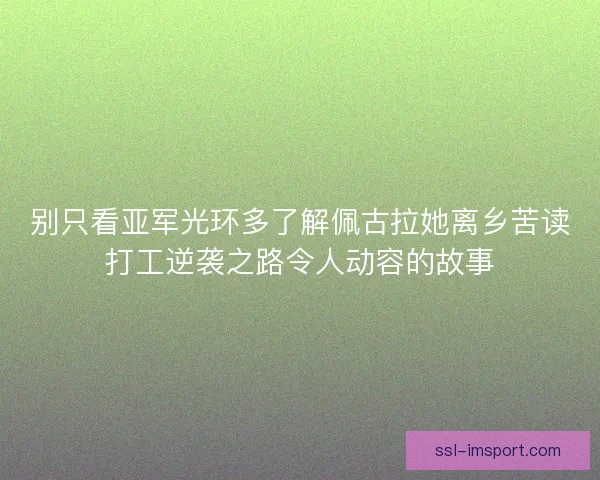 别只看亚军光环多了解佩古拉她离乡苦读打工逆袭之路令人动容的故事 别只看亚军光环多了解佩古拉她离乡苦读打工逆袭之路令人动容的故事