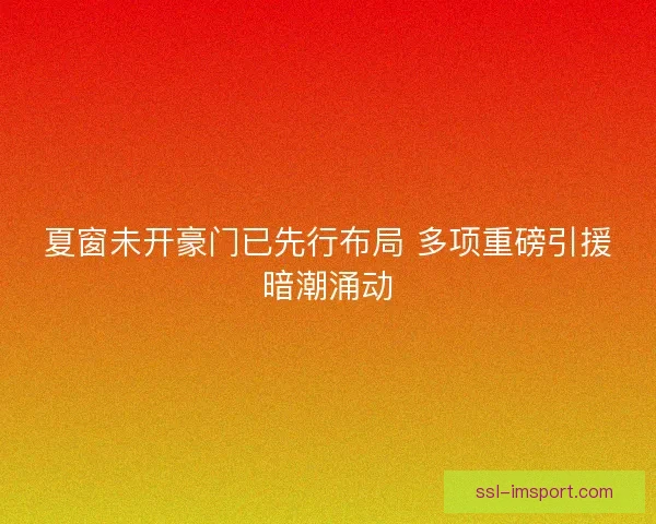 夏窗未开豪门已先行布局 多项重磅引援暗潮涌动 夏窗未开豪门已先行布局 多项重磅引援暗潮涌动