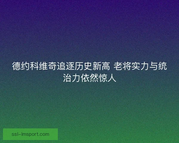 德约科维奇追逐历史新高 老将实力与统治力依然惊人