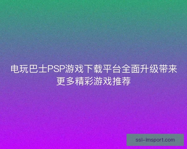 电玩巴士PSP游戏下载平台全面升级带来更多精彩游戏推荐 电玩巴士PSP游戏下载平台全面升级带来更多精彩游戏推荐