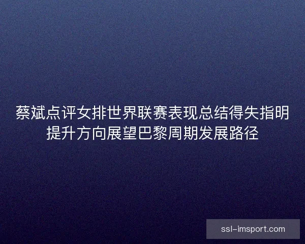 蔡斌点评女排世界联赛表现总结得失指明提升方向展望巴黎周期发展路径
