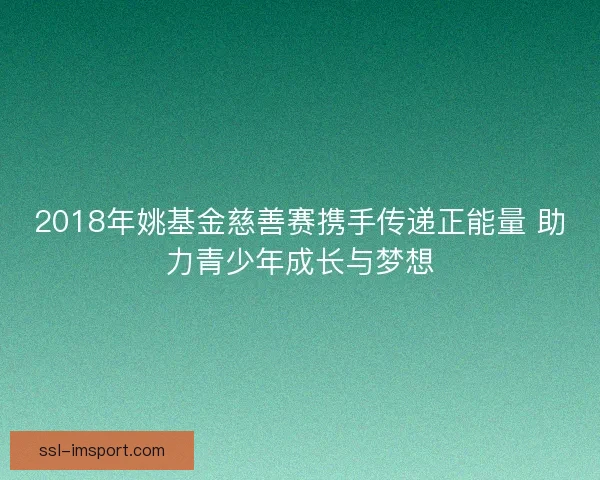 2018年姚基金慈善赛携手传递正能量 助力青少年成长与梦想
