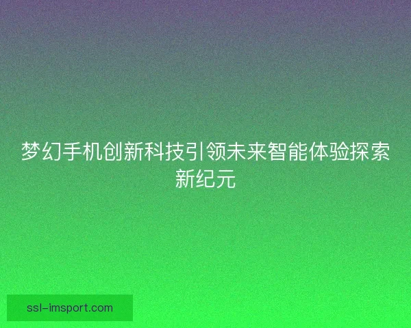 梦幻手机创新科技引领未来智能体验探索新纪元