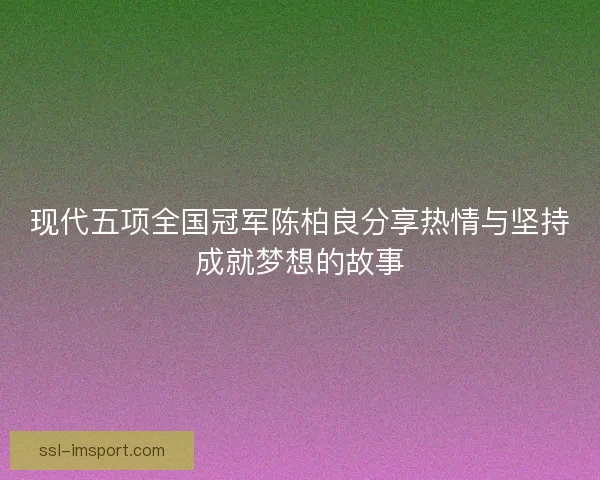 现代五项全国冠军陈柏良分享热情与坚持成就梦想的故事