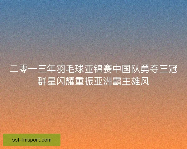 二零一三年羽毛球亚锦赛中国队勇夺三冠群星闪耀重振亚洲霸主雄风 二零一三年羽毛球亚锦赛中国队勇夺三冠群星闪耀重振亚洲霸主雄风