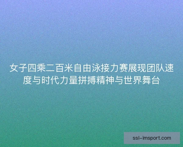 女子四乘二百米自由泳接力赛展现团队速度与时代力量拼搏精神与世界舞台